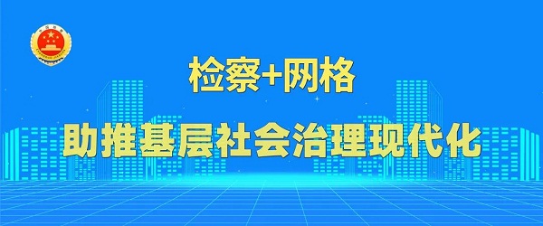检察+网格深度参与全力助推基层社会治理现代化